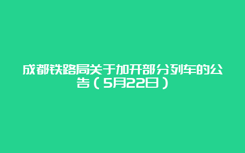 成都铁路局关于加开部分列车的公告（5月22日）