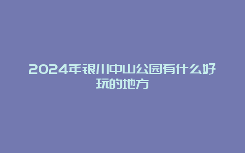 2024年银川中山公园有什么好玩的地方