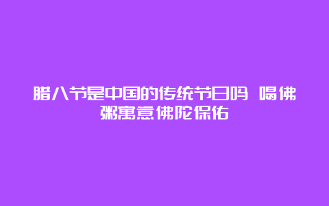 腊八节是中国的传统节日吗 喝佛粥寓意佛陀保佑