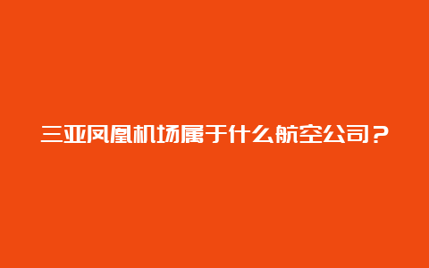 三亚凤凰机场属于什么航空公司？