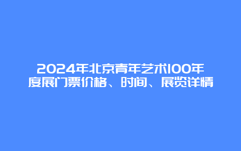 2024年北京青年艺术100年度展门票价格、时间、展览详情