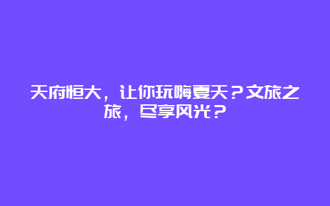 天府恒大，让你玩嗨夏天？文旅之旅，尽享风光？