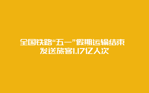 全国铁路“五一”假期运输结束 发送旅客1.17亿人次