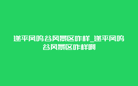 遂平凤鸣谷风景区咋样_遂平凤鸣谷风景区咋样啊