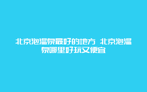 北京泡温泉最好的地方 北京泡温泉哪里好玩又便宜