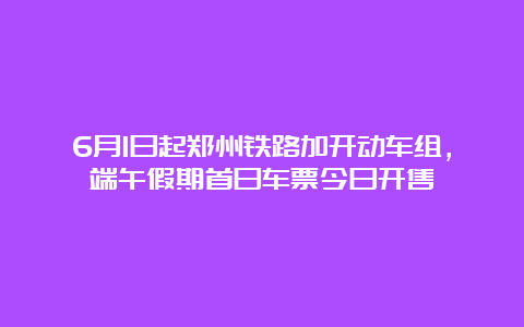 6月1日起郑州铁路加开动车组，端午假期首日车票今日开售