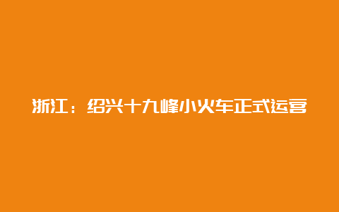 浙江：绍兴十九峰小火车正式运营