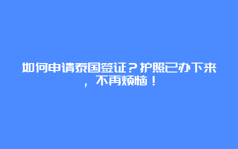 如何申请泰国签证？护照已办下来，不再烦恼！