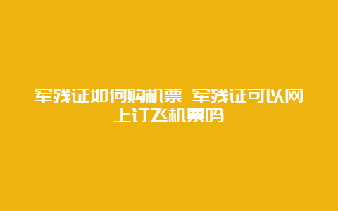 军残证如何购机票 军残证可以网上订飞机票吗