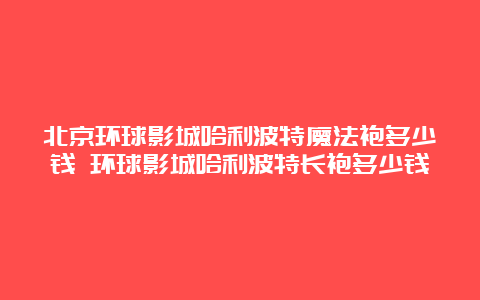 北京环球影城哈利波特魔法袍多少钱 环球影城哈利波特长袍多少钱