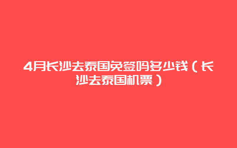 4月长沙去泰国免签吗多少钱（长沙去泰国机票）