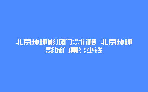 北京环球影城门票价格 北京环球影城门票多少钱