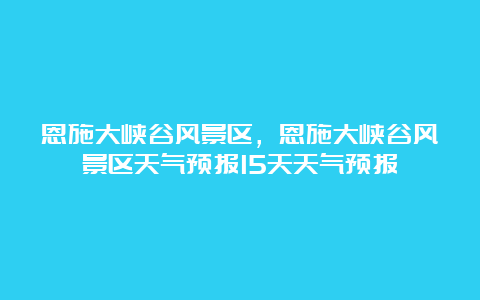 恩施大峡谷风景区，恩施大峡谷风景区天气预报15天天气预报