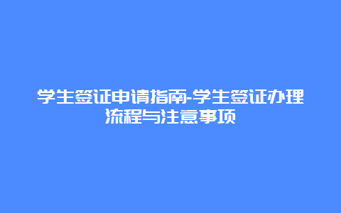 学生签证申请指南-学生签证办理流程与注意事项