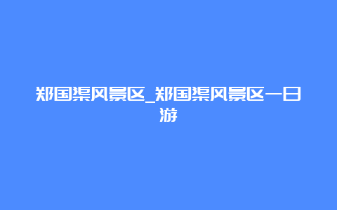 郑国渠风景区_郑国渠风景区一日游