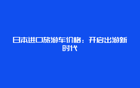 日本进口旅游车价格：开启出游新时代