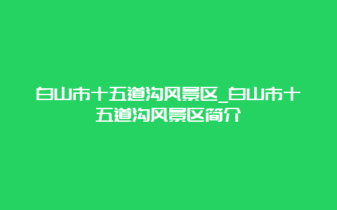 白山市十五道沟风景区_白山市十五道沟风景区简介