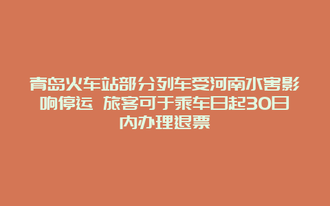 青岛火车站部分列车受河南水害影响停运 旅客可于乘车日起30日内办理退票