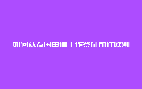 如何从泰国申请工作签证前往欧洲