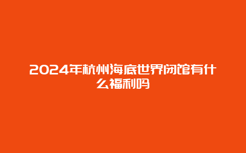 2024年杭州海底世界闭馆有什么福利吗