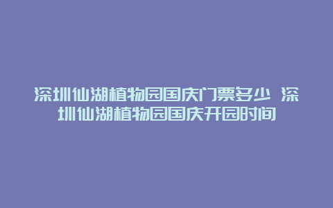 深圳仙湖植物园国庆门票多少 深圳仙湖植物园国庆开园时间