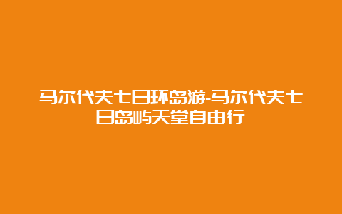 马尔代夫七日环岛游-马尔代夫七日岛屿天堂自由行