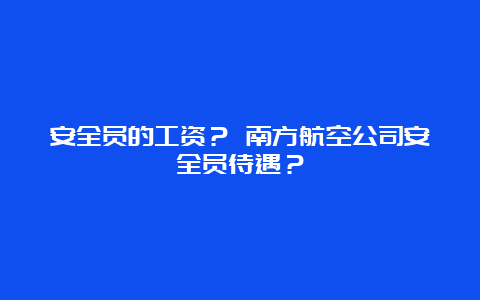 安全员的工资？ 南方航空公司安全员待遇？