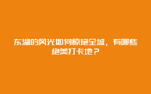 东湖的风光如何惊艳全城，有哪些绝美打卡地？