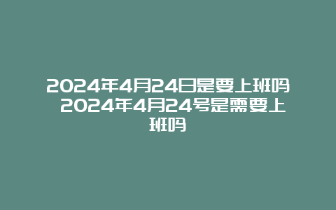 2024年4月24日是要上班吗 2024年4月24号是需要上班吗