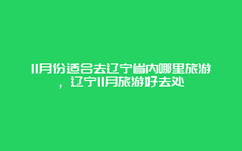 11月份适合去辽宁省内哪里旅游，辽宁11月旅游好去处