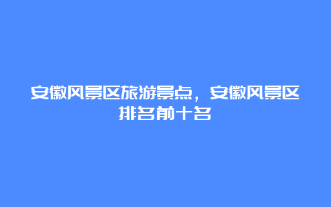 安徽风景区旅游景点，安徽风景区排名前十名