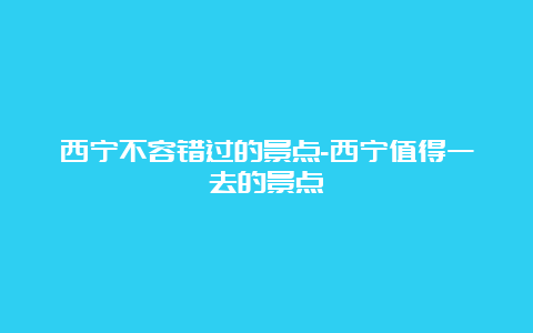 西宁不容错过的景点-西宁值得一去的景点