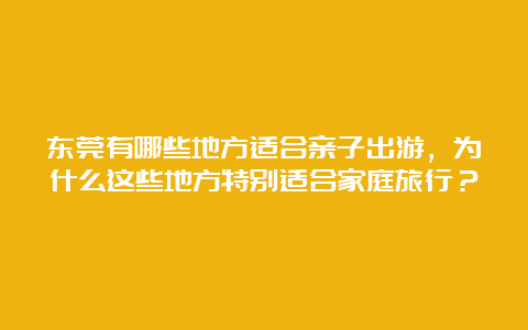 东莞有哪些地方适合亲子出游，为什么这些地方特别适合家庭旅行？