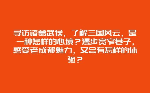 寻访诸葛武侯，了解三国风云，是一种怎样的心境？漫步宽窄巷子，感受老成都魅力，又会有怎样的体验？