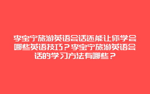 李宝宁旅游英语会话还能让你学会哪些英语技巧？李宝宁旅游英语会话的学习方法有哪些？