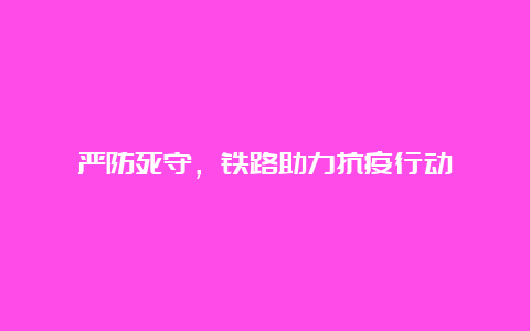 严防死守，铁路助力抗疫行动