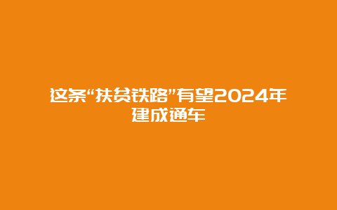 这条“扶贫铁路”有望2024年建成通车