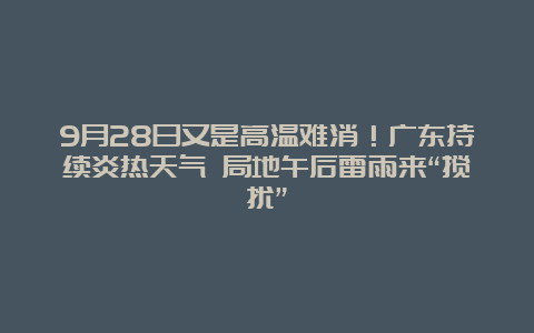 9月28日又是高温难消！广东持续炎热天气 局地午后雷雨来“搅扰”