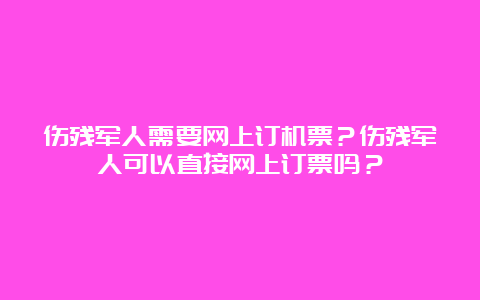 伤残军人需要网上订机票？伤残军人可以直接网上订票吗？