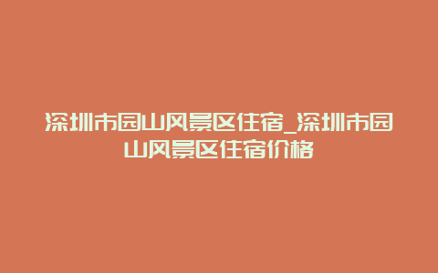 深圳市园山风景区住宿_深圳市园山风景区住宿价格