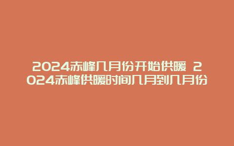 2024赤峰几月份开始供暖 2024赤峰供暖时间几月到几月份