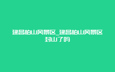 建昌柏山风景区_建昌柏山风景区封山了吗