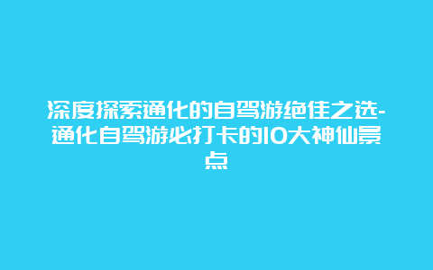 深度探索通化的自驾游绝佳之选-通化自驾游必打卡的10大神仙景点