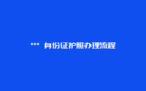 *** 身份证护照办理流程