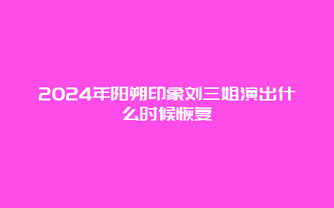 2024年阳朔印象刘三姐演出什么时候恢复