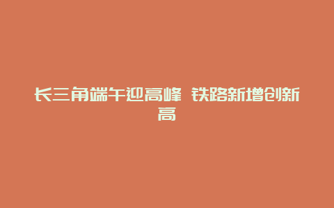 长三角端午迎高峰 铁路新增创新高