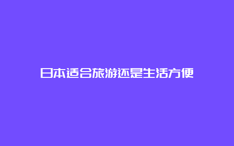 日本适合旅游还是生活方便