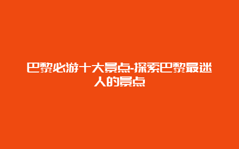 巴黎必游十大景点-探索巴黎最迷人的景点