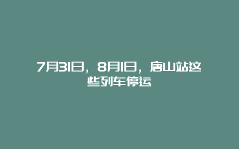 7月31日，8月1日，唐山站这些列车停运