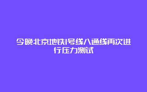 今晚北京地铁1号线八通线再次进行压力测试